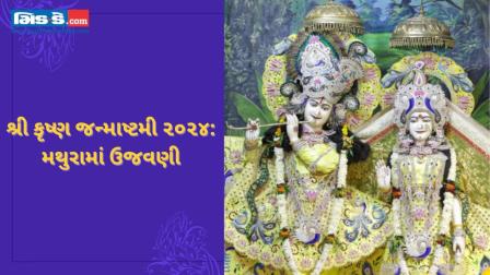 જન્માષ્ટમી ૨૦૨૪: મથુરામાં ભગવાન કૃષ્ણના જન્મની ઉજવણી